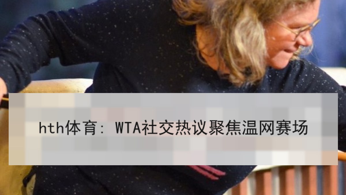 hth体育: WTA社交热议聚焦温网赛场 hth体育: WTA社交热议聚焦温网赛场